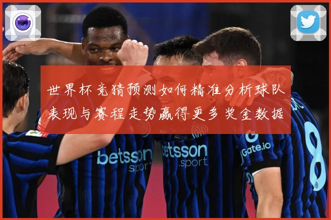 世界杯竞猜预测如何精准分析球队表现与赛程走势赢得更多奖金数据研判：最新赛事动态与深度分析