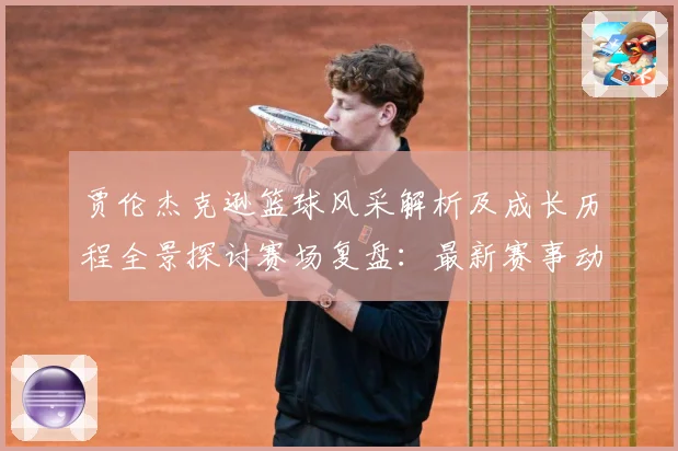 贾伦杰克逊篮球风采解析及成长历程全景探讨赛场复盘：最新赛事动态与深度分析