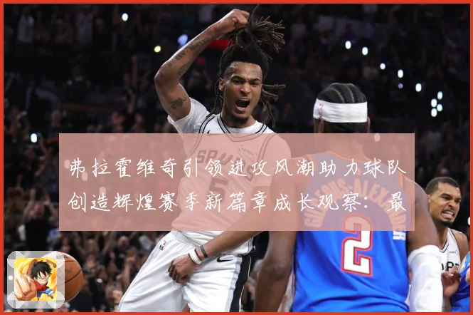 弗拉霍维奇引领进攻风潮助力球队创造辉煌赛季新篇章成长观察：最新赛事动态与深度分析