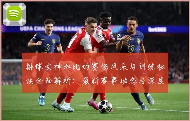 排球女神加比的赛场风采与训练秘诀全面解析：最新赛事动态与深度分析