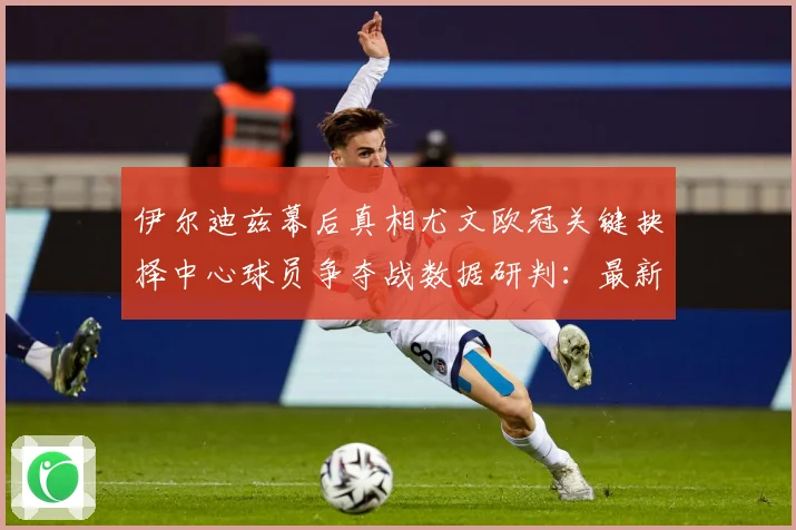 伊尔迪兹幕后真相尤文欧冠关键抉择中心球员争夺战数据研判：最新赛事动态与深度分析