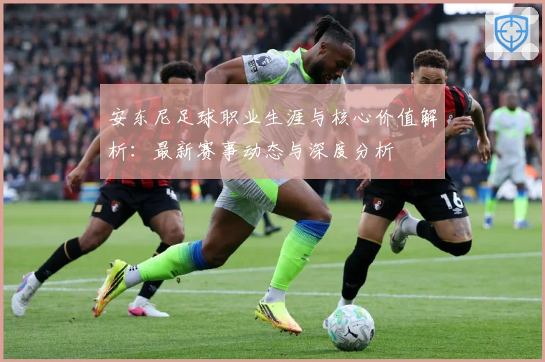 安东尼足球职业生涯与核心价值解析：最新赛事动态与深度分析