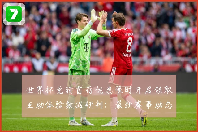世界杯竞猜首存优惠限时开启领取互动体验数据研判：最新赛事动态与深度分析