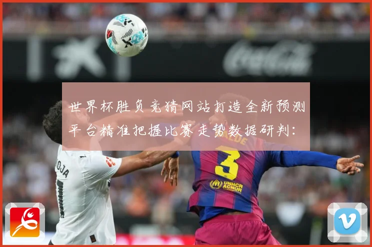 世界杯胜负竞猜网站打造全新预测平台精准把握比赛走势数据研判：最新赛事动态与深度分析