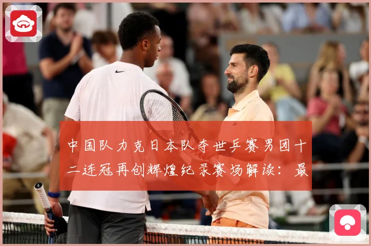 中国队力克日本队夺世乒赛男团十二连冠再创辉煌纪录赛场解读：最新赛事动态与深度分析
