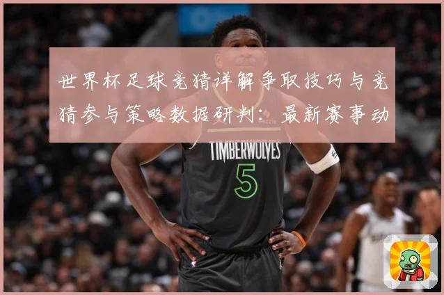 世界杯足球竞猜详解争取技巧与竞猜参与策略数据研判：最新赛事动态与深度分析