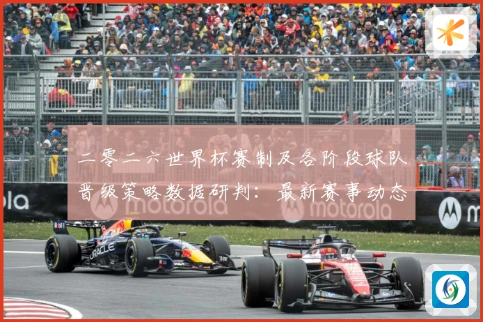 二零二六世界杯赛制及各阶段球队晋级策略数据研判：最新赛事动态与深度分析