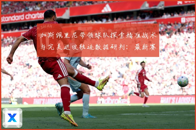 加斯佩里尼带领球队探索精准战术与完美进攻轨迹数据研判：最新赛事动态与深度分析