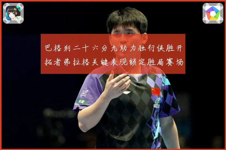 巴格利二十六分九助力独行侠胜开拓者弗拉格关键表现锁定胜局赛场复盘：最新赛事动态与深度分析