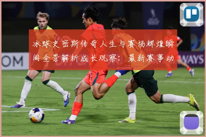 冰球史密斯传奇人生与赛场辉煌瞬间全景解析成长观察：最新赛事动态与深度分析