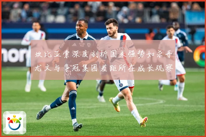 坎比亚索深度剖析国米强势如杀手尤文与争冠集团差距所在成长观察：最新赛事动态与深度分析