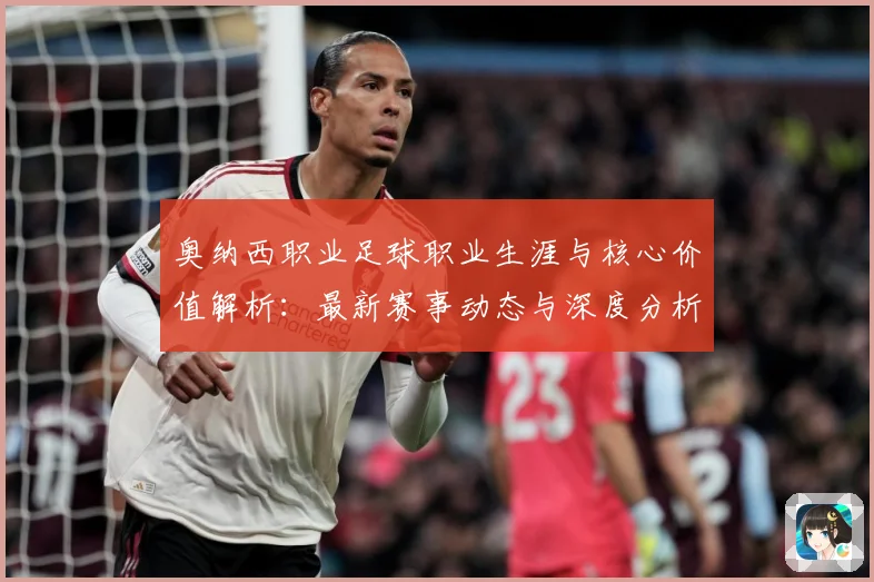 奥纳西职业足球职业生涯与核心价值解析：最新赛事动态与深度分析