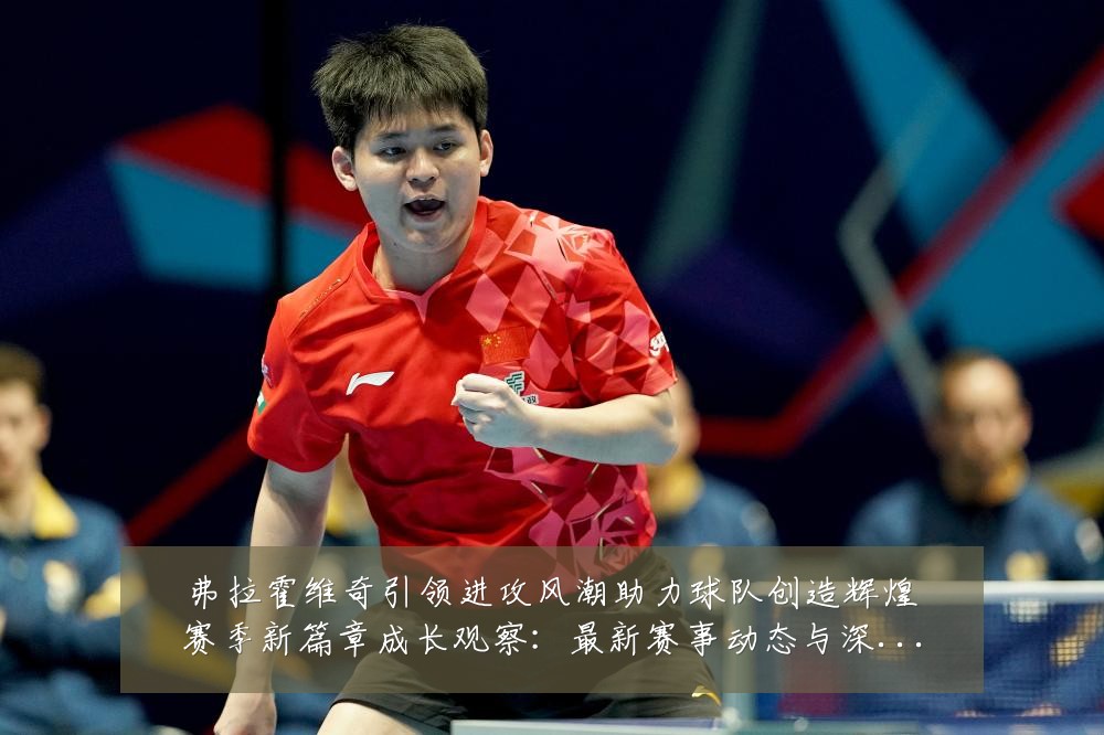 弗拉霍维奇引领进攻风潮助力球队创造辉煌赛季新篇章成长观察：最新赛事动态与深度分析