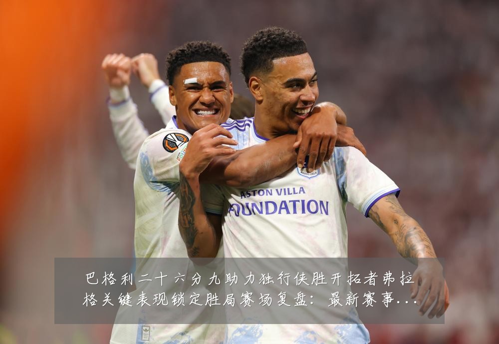 巴格利二十六分九助力独行侠胜开拓者弗拉格关键表现锁定胜局赛场复盘:最新赛事动态与深度分析