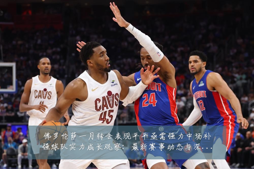 佛罗伦萨一月转会表现平平亟需强力中场补强球队实力成长观察:最新赛事动态与深度分析