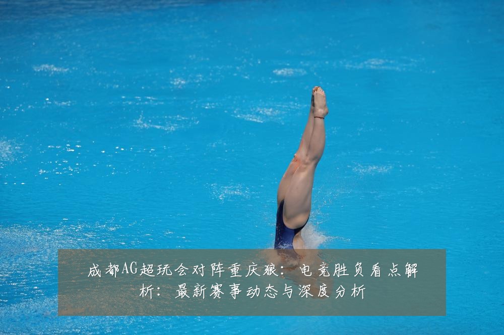 成都AG超玩会对阵重庆狼:电竞胜负看点解析:最新赛事动态与深度分析