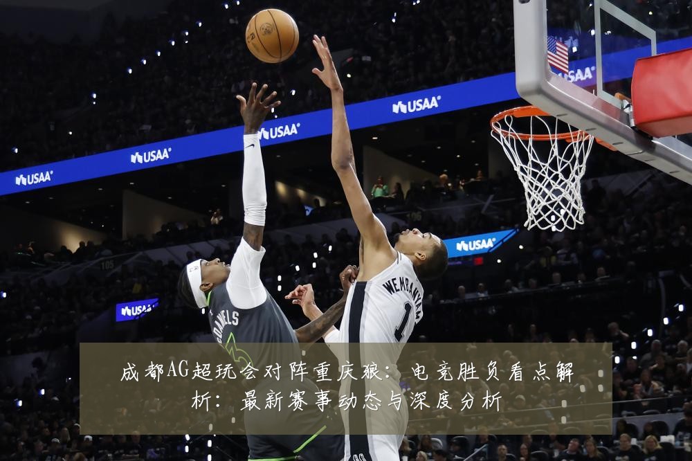 成都AG超玩会对阵重庆狼:电竞胜负看点解析:最新赛事动态与深度分析