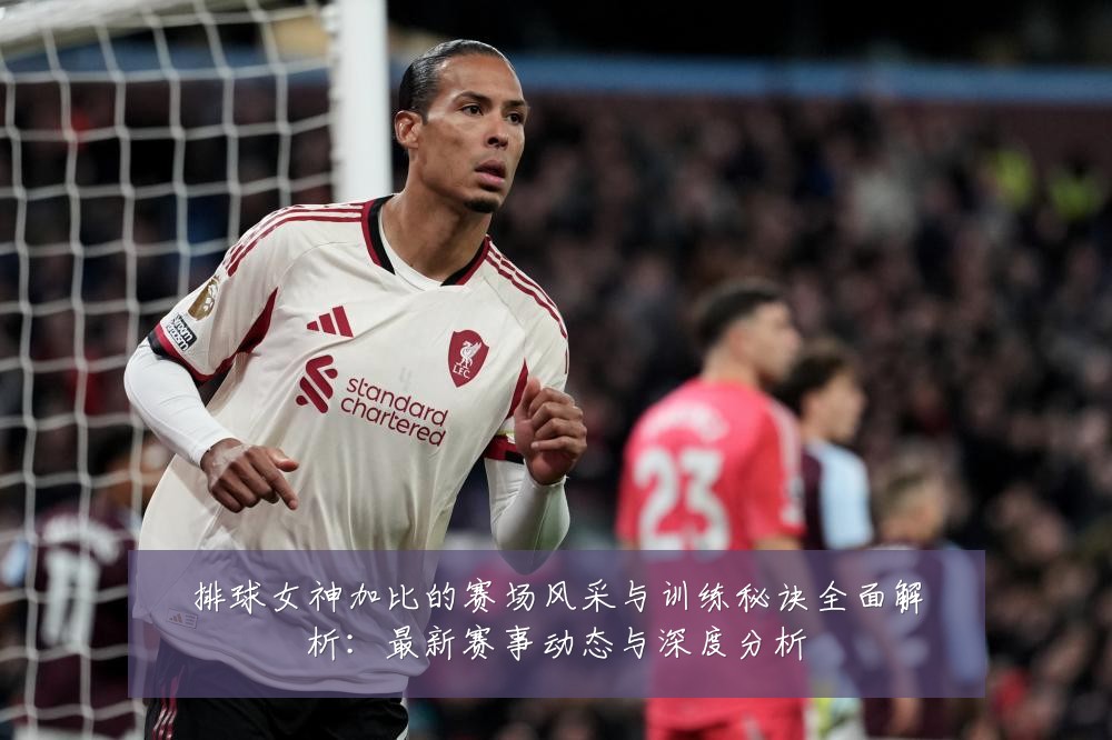 排球女神加比的赛场风采与训练秘诀全面解析：最新赛事动态与深度分析