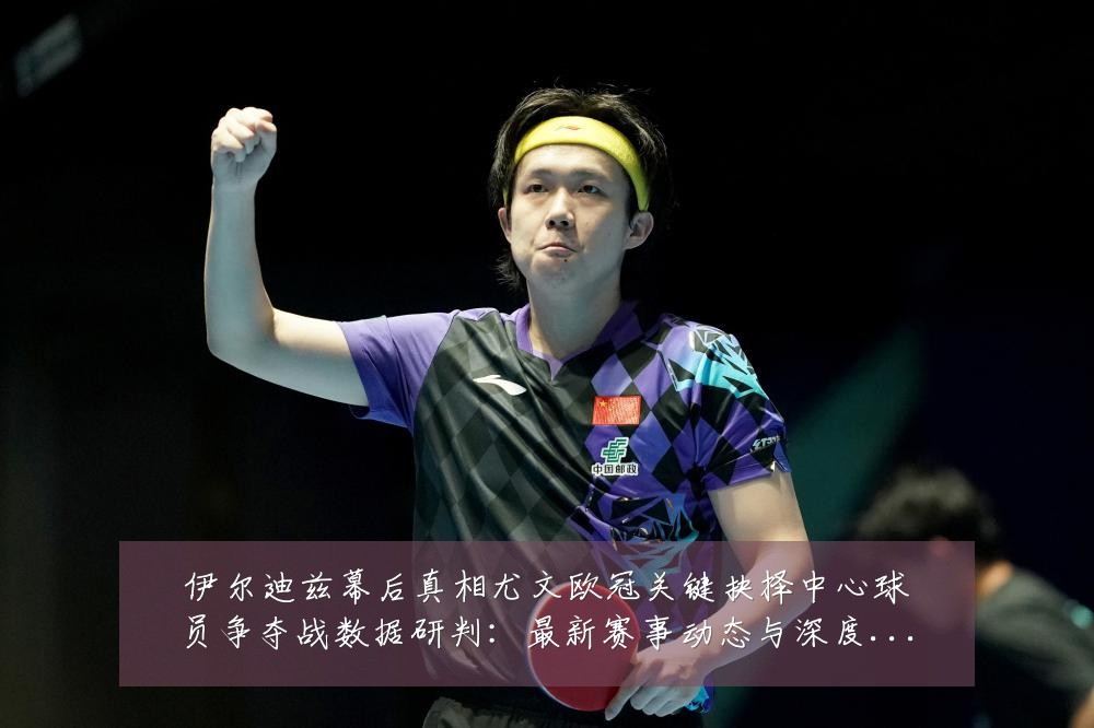 伊尔迪兹幕后真相尤文欧冠关键抉择中心球员争夺战数据研判：最新赛事动态与深度分析
