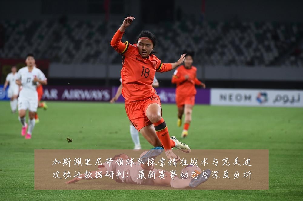 加斯佩里尼带领球队探索精准战术与完美进攻轨迹数据研判:最新赛事动态与深度分析