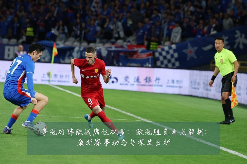 争冠对阵欧战席位双重：欧冠胜负看点解析：最新赛事动态与深度分析