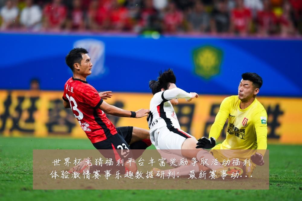 世界杯竞猜福利平台丰富奖励争取活动福利体验激情赛事乐趣数据研判：最新赛事动态与深度分析