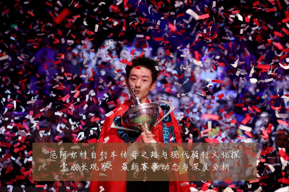范阿尔特自行车传奇之路与现代骑行文化探索成长观察：最新赛事动态与深度分析