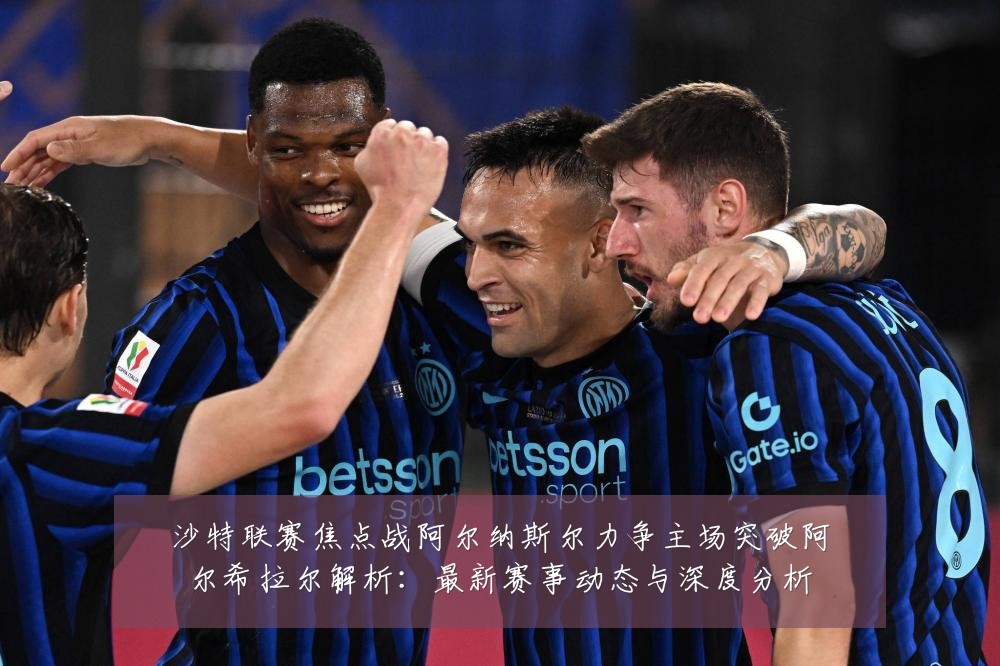 沙特联赛焦点战阿尔纳斯尔力争主场突破阿尔希拉尔解析：最新赛事动态与深度分析