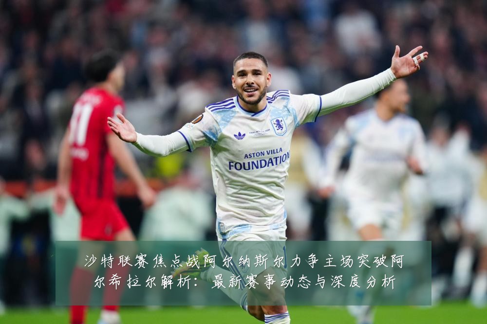 沙特联赛焦点战阿尔纳斯尔力争主场突破阿尔希拉尔解析：最新赛事动态与深度分析