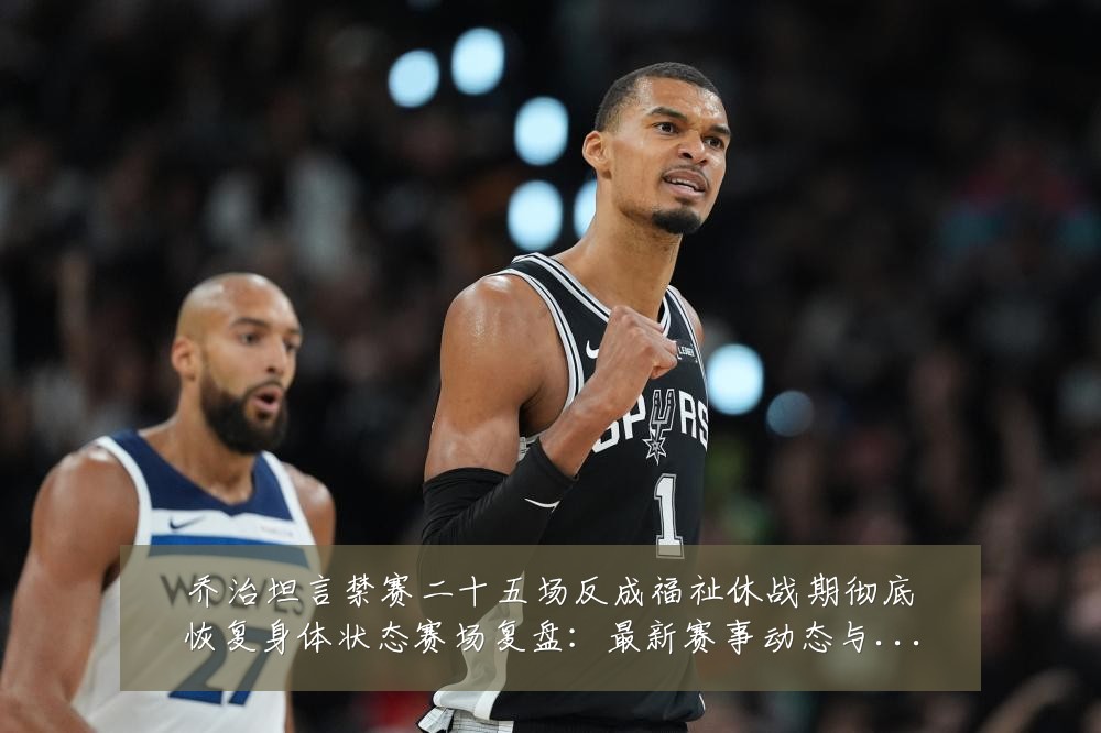 乔治坦言禁赛二十五场反成福祉休战期彻底恢复身体状态赛场复盘：最新赛事动态与深度分析