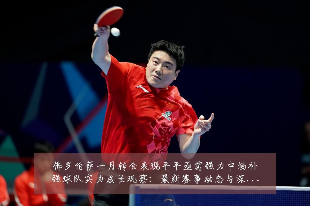 佛罗伦萨一月转会表现平平亟需强力中场补强球队实力成长观察：最新赛事动态与深度分析