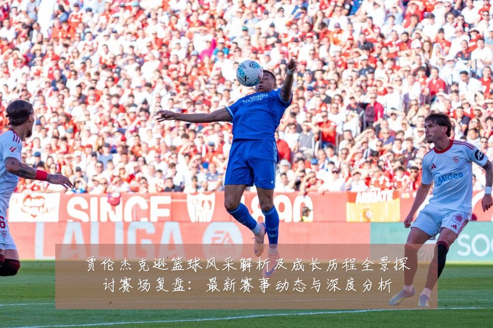 贾伦杰克逊篮球风采解析及成长历程全景探讨赛场复盘：最新赛事动态与深度分析